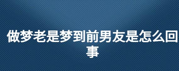 做梦老是梦到前男友是怎么回事_起名问答-美名宝起名网