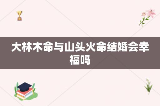 大林木命与山头火命结婚会幸福吗