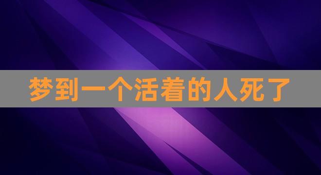 梦到一个活着的人死了(梦见家里活着的人去世)