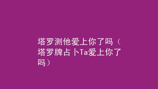 塔罗测他爱上你了吗塔罗牌占卜ta爱上你了吗