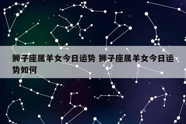 狮子座属羊女今日运势 狮子座属羊女今日运势如何-发点星座网