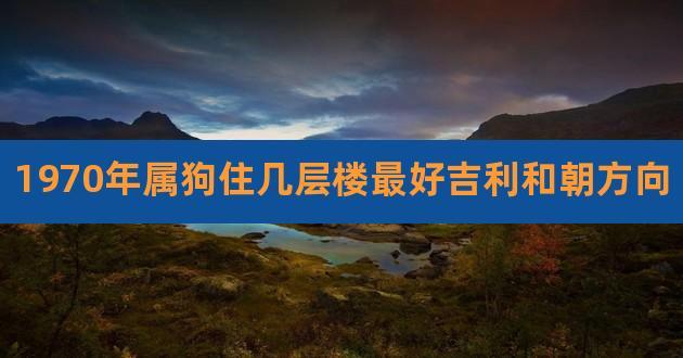 1970年属狗住几层楼最好吉利和朝方向,82年属狗的住几楼吉利