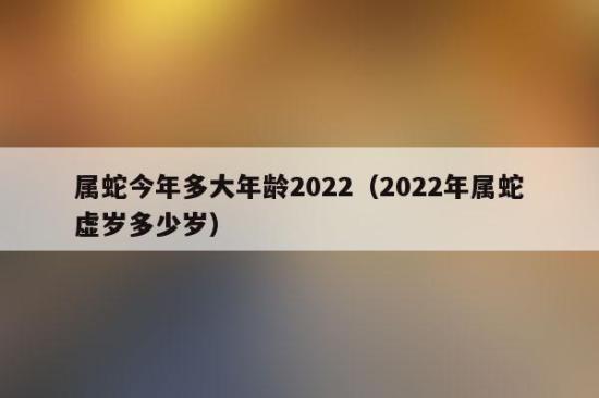 属蛇今年多大年龄2023(2023年属蛇虚岁多少岁)-诺亚号