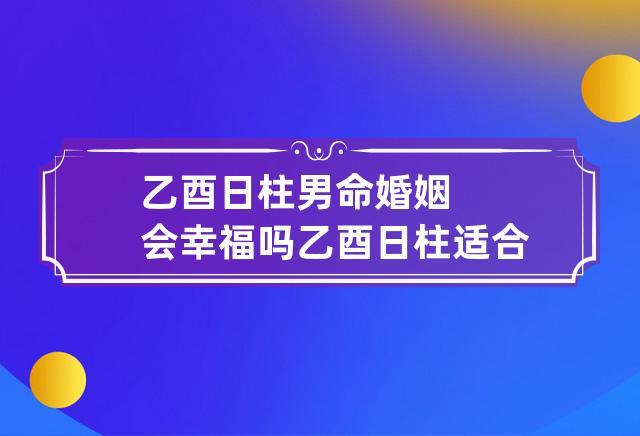 乙酉日柱男命婚姻会幸福吗 乙酉日柱适合婚配的日柱