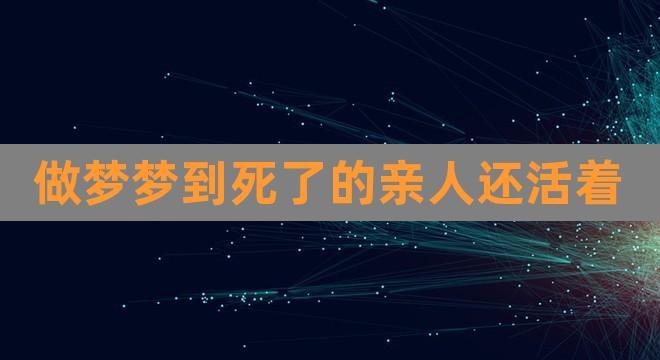 做梦梦到死了的亲人还活着(做梦梦到已故亲人复活)