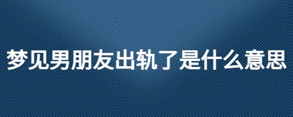 梦见男朋友出轨了,表示梦者在感情上碰到的麻烦事很多,并且是错综复杂