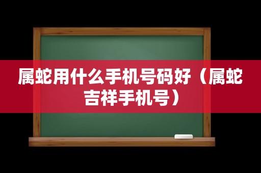 属蛇用什么手机号码好(属蛇吉祥手机号)