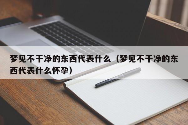 梦见不干净的东西代表什么(梦见不干净的东西代表什么怀孕)_香花桥