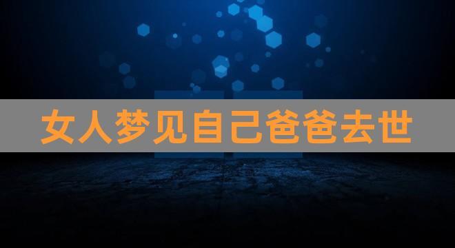 女人梦见自己爸爸去世(梦见在世的父亲去世了是什么意思)