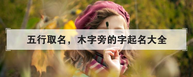 名字知识普及:五行取名 木字旁的字起名大全