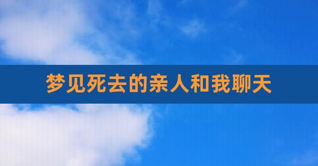 梦见死去的亲人和我聊天,梦见死去的老人说话是什么意思