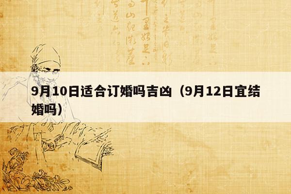 1,2023年9月份订婚好日子一览表2,【黄道吉日】2023年9月10日黄历查询