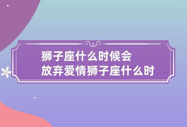 狮子座什么时候会放弃爱情 狮子座什么时候会后悔