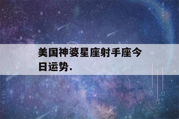 美国神婆星座射手座今日运势(2023.10.21)