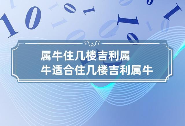 属牛住几楼吉利 属牛适合住几楼吉利属牛住几层风水