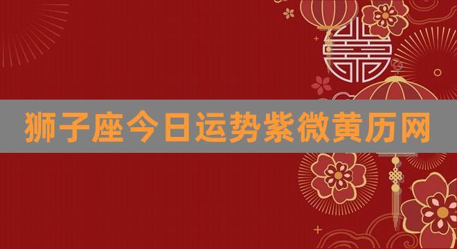 狮子座今日运势紫微黄历网(金牛座今日运程每日运势查询)