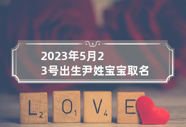 2023年5月23号出生尹姓宝宝取名叫什么 尹宝宝起名