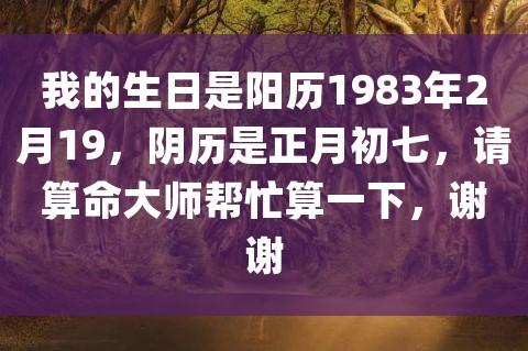 我的生日是阳历1983年2月19,阴历是正月初七,请算命大师帮忙算一下