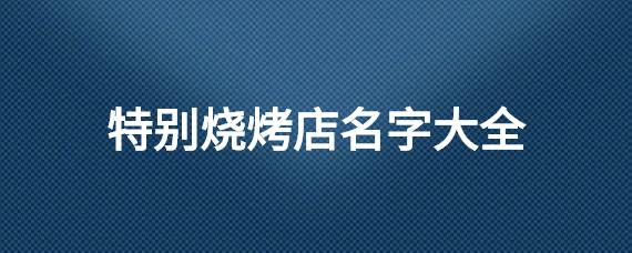 特别烧烤店名字大全_起名问答-美名宝起名网