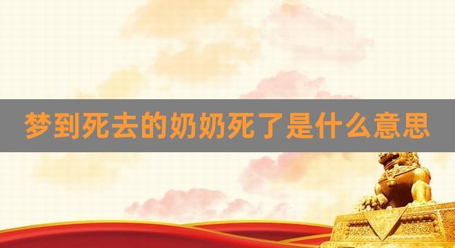 梦到死去的奶奶死了是什么意思(梦到去世的人还活着和我说话)