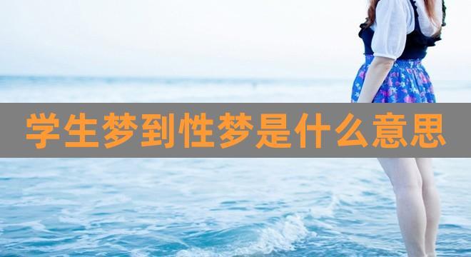 学生梦到性梦是什么意思(做春梦是什么意思周公解梦)