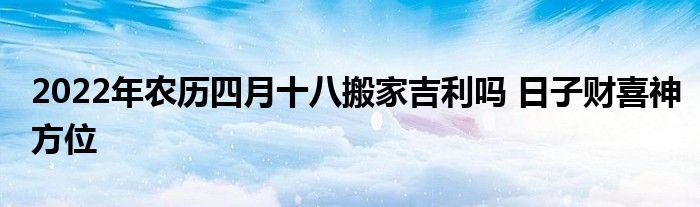 2023年农历四月十八搬家吉利吗公历:2023年5月18日 星期三(阳历)金