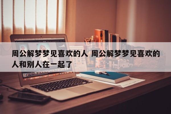 周公解梦:做梦梦见自己喜欢的人,是什么意思?