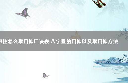 四柱怎么取用神口诀表 八字里的用神以及取用神方法