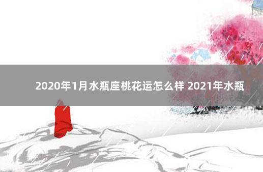 2023年1月水瓶座桃花运怎么样 2023年水瓶座桃花运