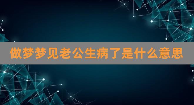 做梦梦见老公生病了是什么意思(女人梦见老公的爸爸去世了)