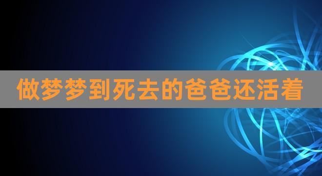 做梦梦到死去的爸爸还活着(梦见死去的父亲像活着一样)