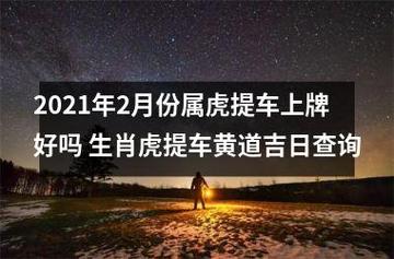 2023年2月份属虎提车上牌好吗 生肖虎提车黄道吉日查询