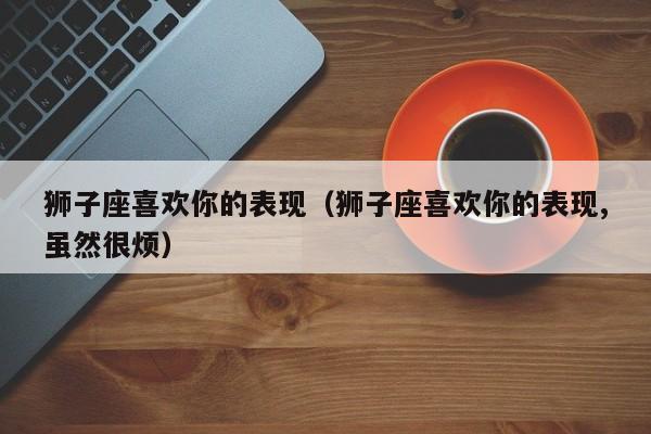 如何判断狮子座喜欢你怎么判断狮子座喜欢你