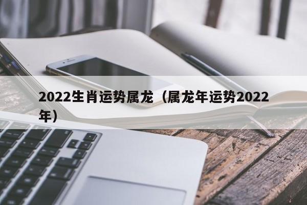 2023生肖运势属龙(属龙年运势2023年)-生肖吧