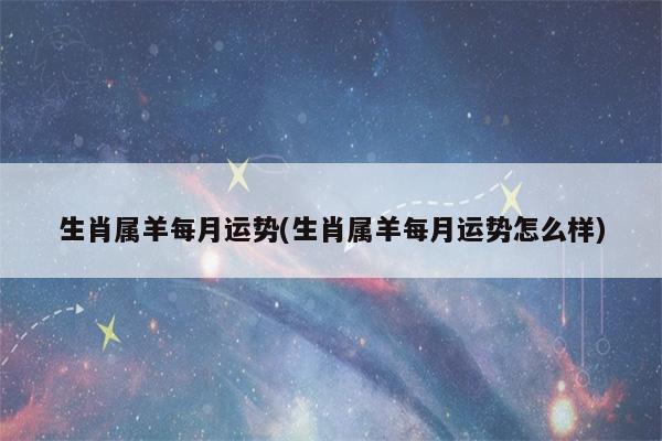 生肖属羊每月运势(生肖属羊每月运势怎么样)