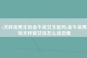 在星座配对当中,金牛座男生和天秤座女生这两个人应该如何谈恋爱呢?