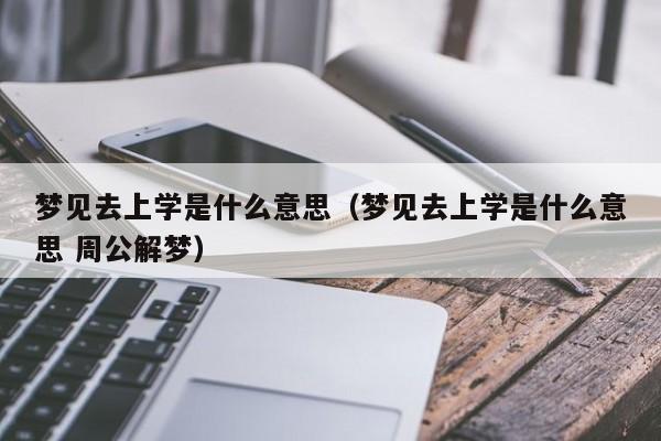 梦见去上学是什么意思(梦见去上学是什么意思 周公解梦)_香花桥