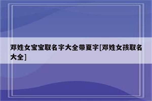 邓姓女宝宝取名字大全带夏字[邓姓女孩取名大全] - 十二星座十二生肖