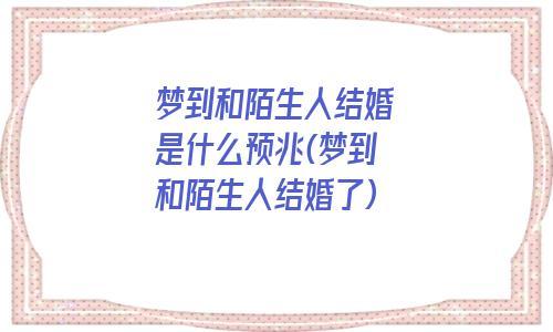 梦见和陌生人结婚:预示着运势不佳,最近会遇到一些困难,不过很快就会