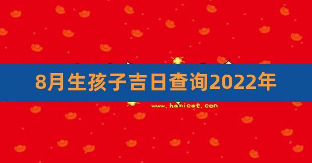 8月生孩子吉日查询2023年,2023年出生吉日