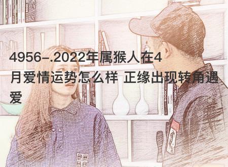 2023年属猴人在4月爱情运势怎么样 正缘出现转角遇爱