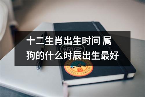 十二生肖出生时间 属狗的什么时辰出生更好