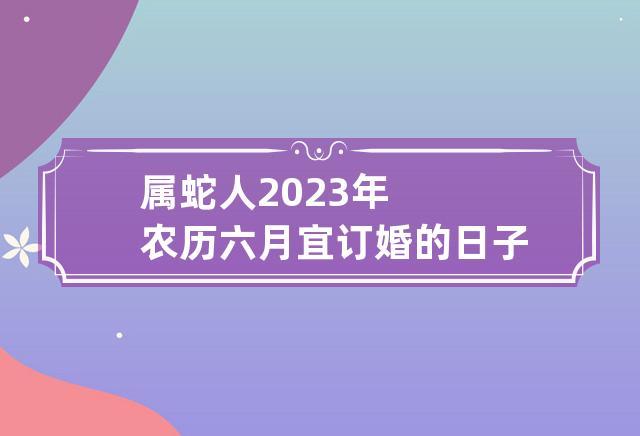 属蛇人2023年农历六月宜订婚的日子查询表