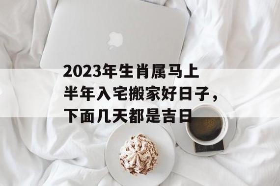 2023年生肖属马上半年入宅搬家好日子,下面几天都是吉日