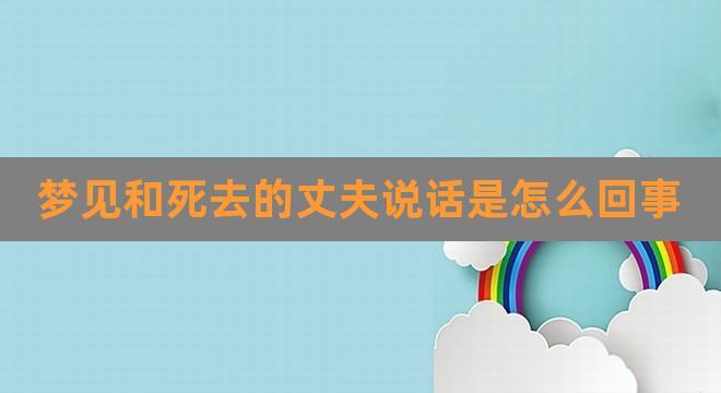 梦见和死去的丈夫说话是怎么回事(梦到和死去的丈夫恩爱)