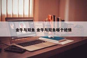 双鱼座和金牛座配对指数:90% 若双鱼座和金牛座相当在一起是属于相当