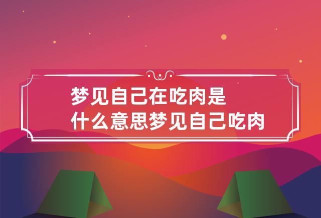 梦见自己在吃肉是什么意思 梦见自己吃肉是什么意思周公解梦