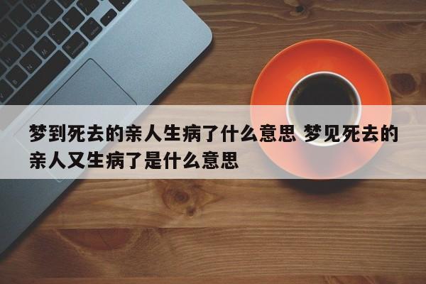 梦到死去的亲人生病了什么意思 梦见死去的亲人又生病了是什么意思-三