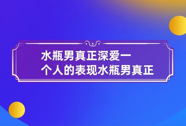 水瓶男真正深爱一个人的表现 水瓶男真正深爱一个人的表现是