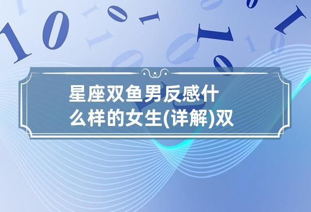 星座双鱼男反感什么样的女生(详解) 双鱼男对女生有好感的表现